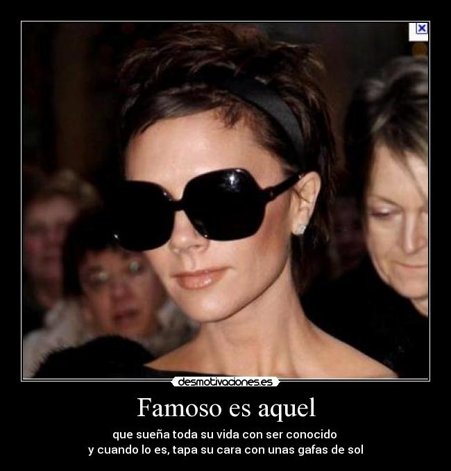 Famoso es aquel - que sueña toda su vida con ser conocido 
y cuando lo es, tapa su cara con unas gafas de sol