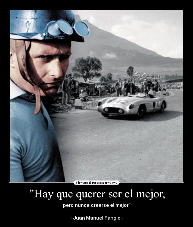 Hay que querer ser el mejor, - pero nunca creerse el mejor

- Juan Manuel Fangio -