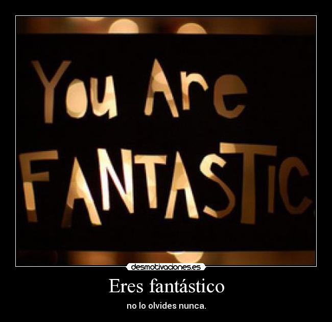 Eres fantástico - no lo olvides nunca.