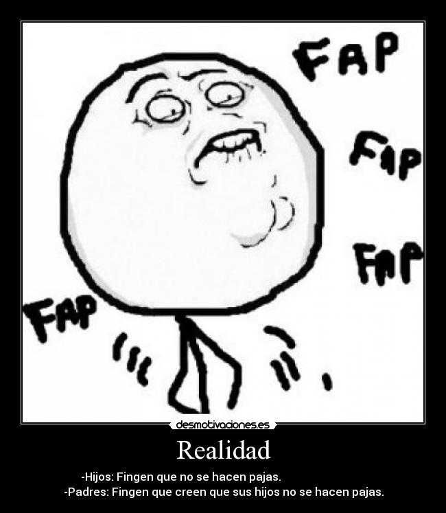 Realidad - -Hijos: Fingen que no se hacen pajas.
-Padres: Fingen que creen que sus hijos no se hacen pajas.