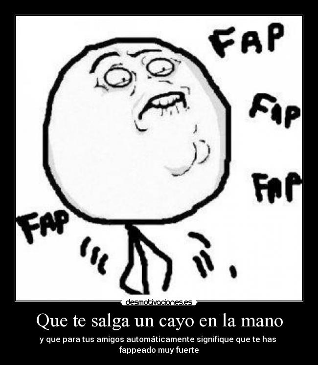 Que te salga un cayo en la mano - y que para tus amigos automáticamente signifique que te has
fappeado muy fuerte