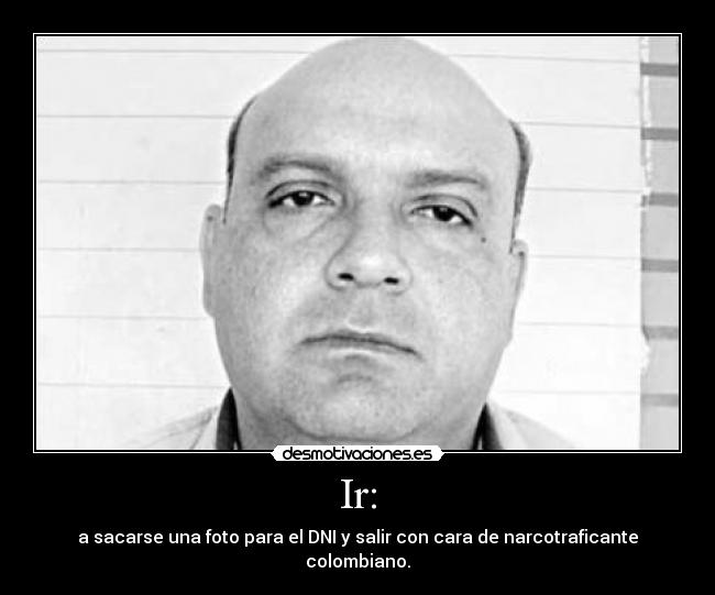 Ir: - a sacarse una foto para el DNI y salir con cara de narcotraficante colombiano.