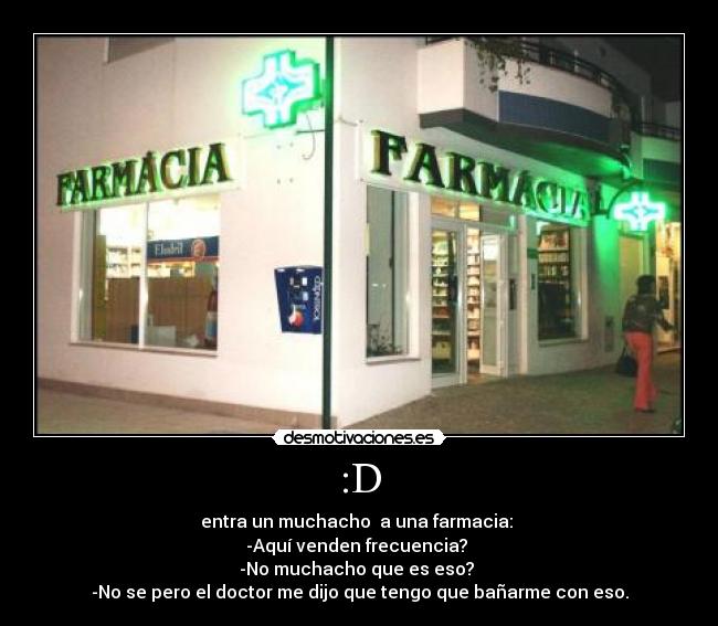 :D - entra un muchacho a una farmacia:
-Aquí venden frecuencia?
-No muchacho que es eso?
-No se pero el doctor me dijo que tengo que bañarme con eso.