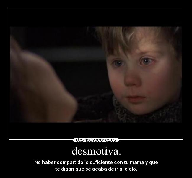 desmotiva. - No haber compartido lo suficiente con tu mama y que
te digan que se acaba de ir al cielo,