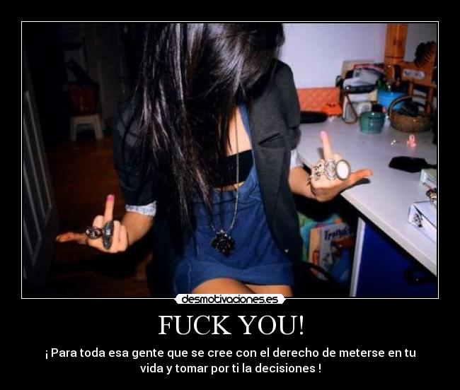 FUCK YOU! - ¡ Para toda esa gente que se cree con el derecho de meterse en tu
vida y tomar por ti la decisiones !