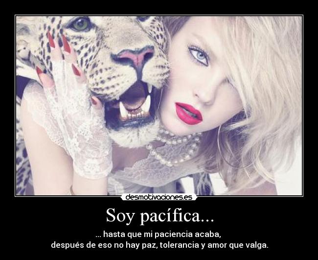 Soy pacífica... - ... hasta que mi paciencia acaba, 
después de eso no hay paz, tolerancia y amor que valga.