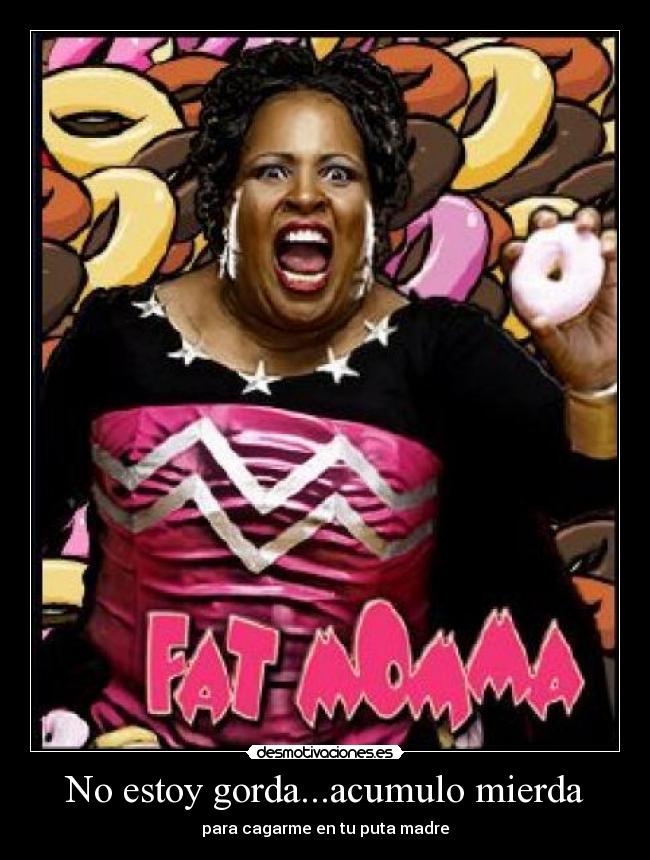 No estoy gorda...acumulo mierda -