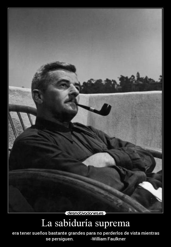La sabiduría suprema - era tener sueños bastante grandes para no perderlos de vista mientras
se persiguen. -William Faulkner