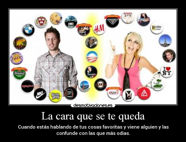 La cara que se te queda - Cuando estás hablando de tus cosas favoritas y viene alguien y las
confunde con las que más odias.