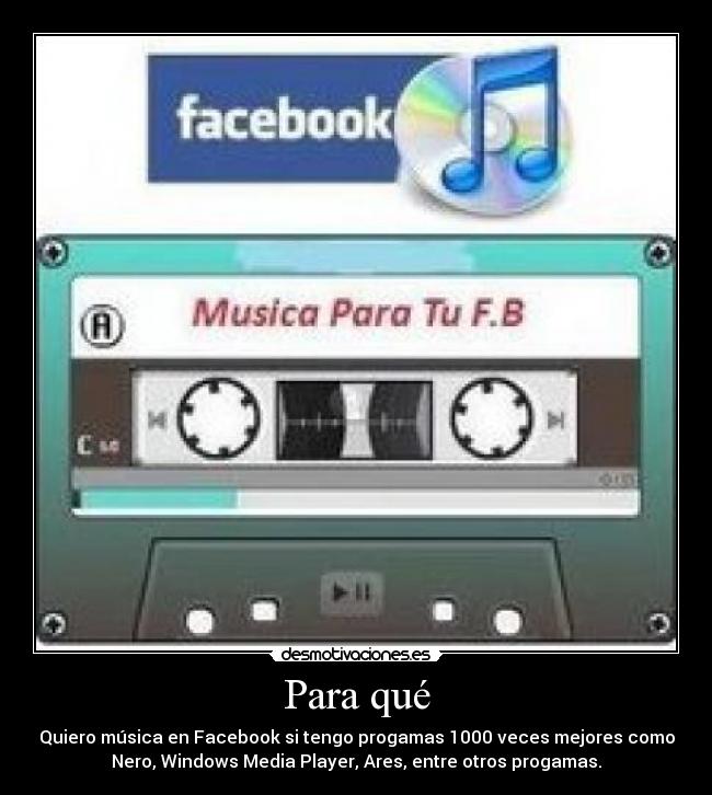 Para qué - Quiero música en Facebook si tengo progamas 1000 veces mejores como
Nero, Windows Media Player, Ares, entre otros progamas.