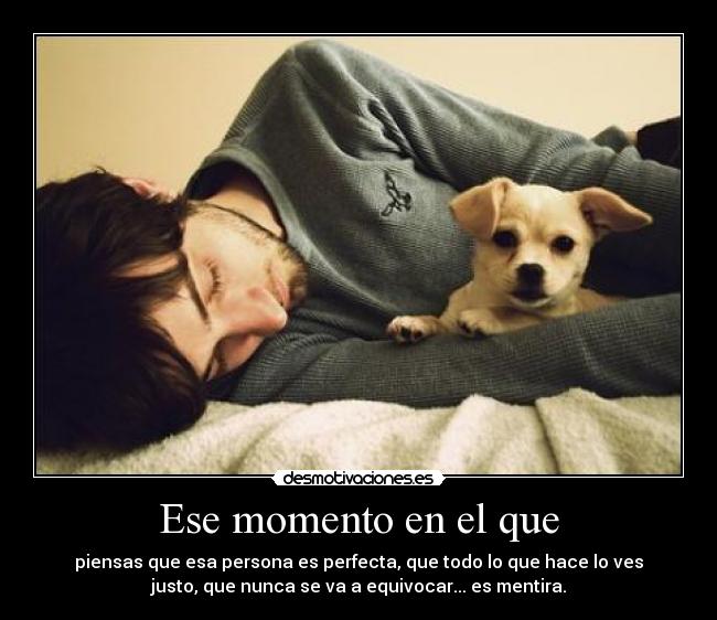 Ese momento en el que - piensas que esa persona es perfecta, que todo lo que hace lo ves
justo, que nunca se va a equivocar... es mentira.