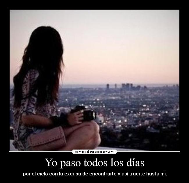 Yo paso todos los días - por el cielo con la excusa de encontrarte y así traerte hasta mi.