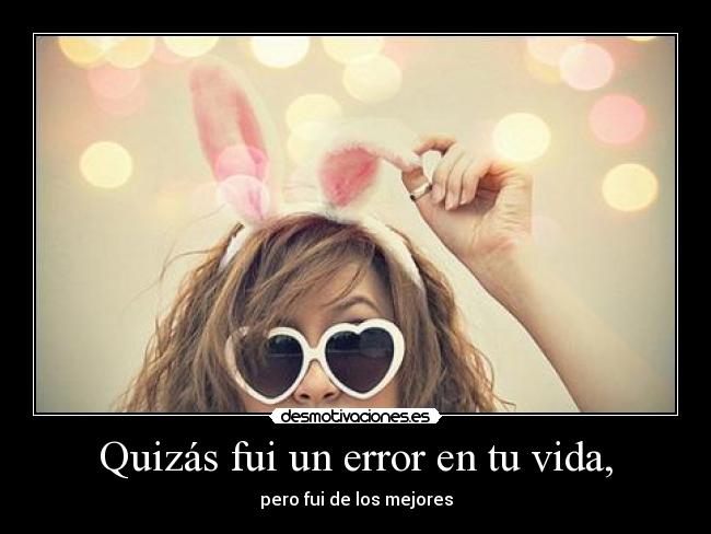 Quizás fui un error en tu vida, -