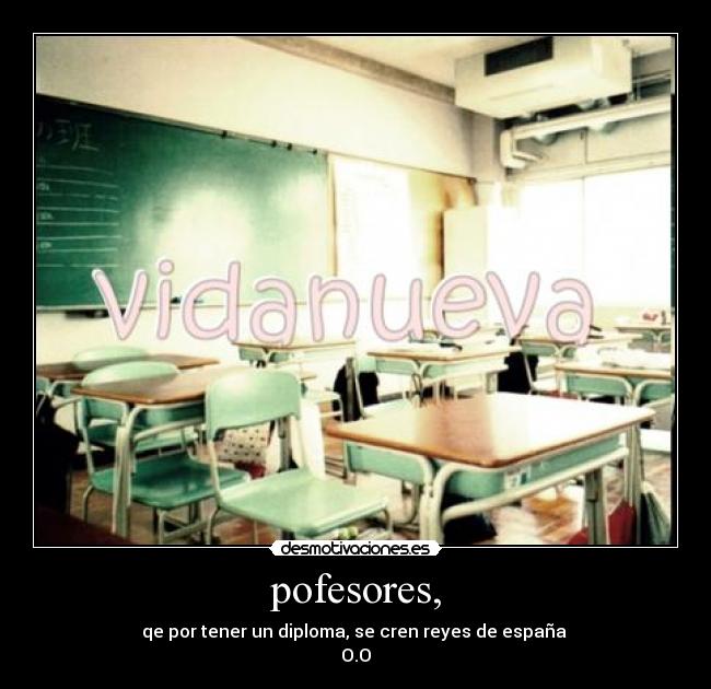 pofesores, - qe por tener un diploma, se cren reyes de españa
O.O