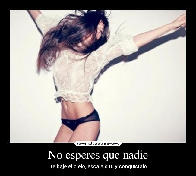 No esperes que nadie - te baje el cielo, escálalo tú y conquístalo