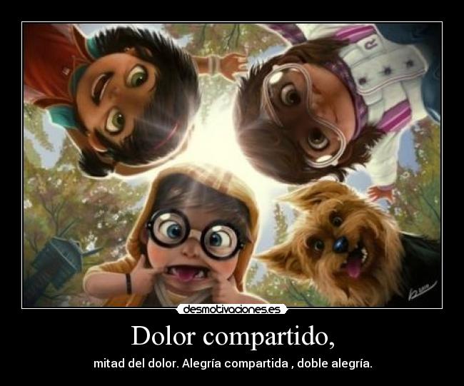 Dolor compartido, - mitad del dolor. Alegría compartida , doble alegría.