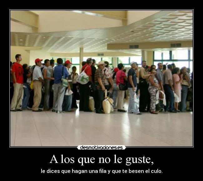A los que no le guste, - le dices que hagan una fila y que te besen el culo.