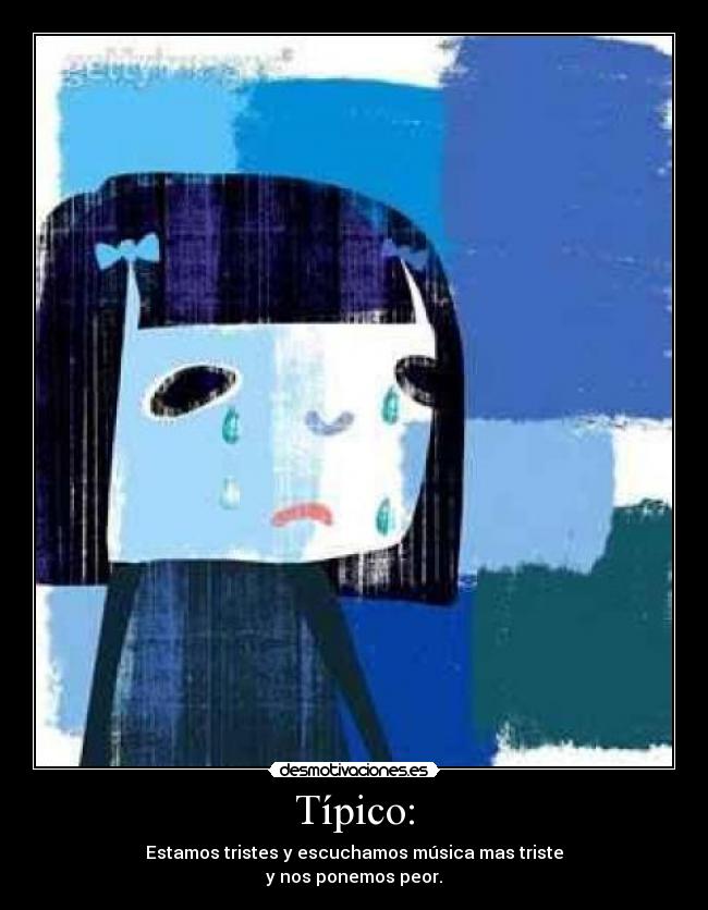 Típico: - Estamos tristes y escuchamos música mas triste
y nos ponemos peor.