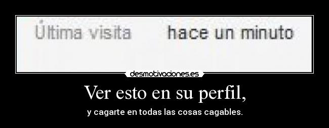 Ver esto en su perfil, - y cagarte en todas las cosas cagables.