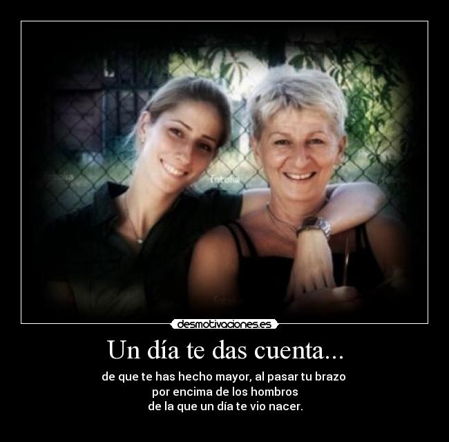 Un día te das cuenta... - de que te has hecho mayor, al pasar tu brazo
por encima de los hombros
de la que un día te vio nacer.