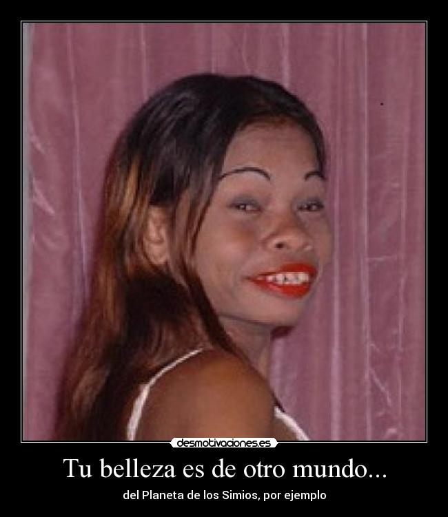 Tu belleza es de otro mundo... - del Planeta de los Simios, por ejemplo