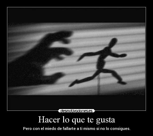 Hacer lo que te gusta - Pero con el miedo de fallarte a ti mismo si no lo consigues.