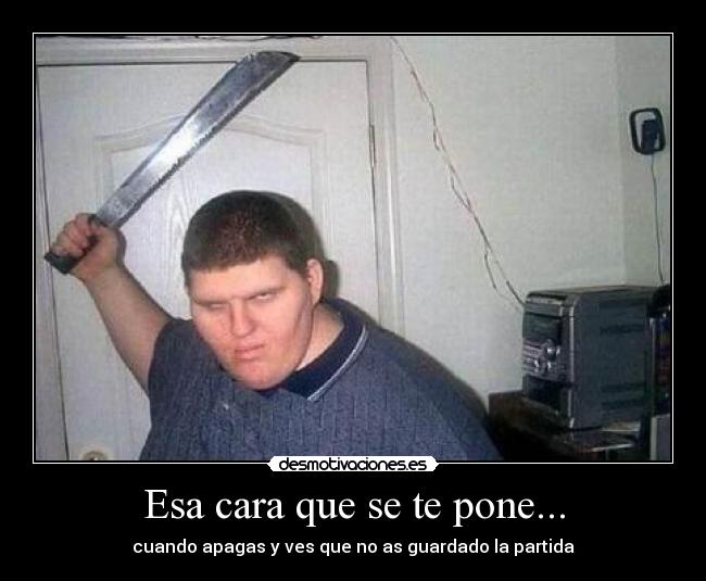 Esa cara que se te pone... - cuando apagas y ves que no as guardado la partida