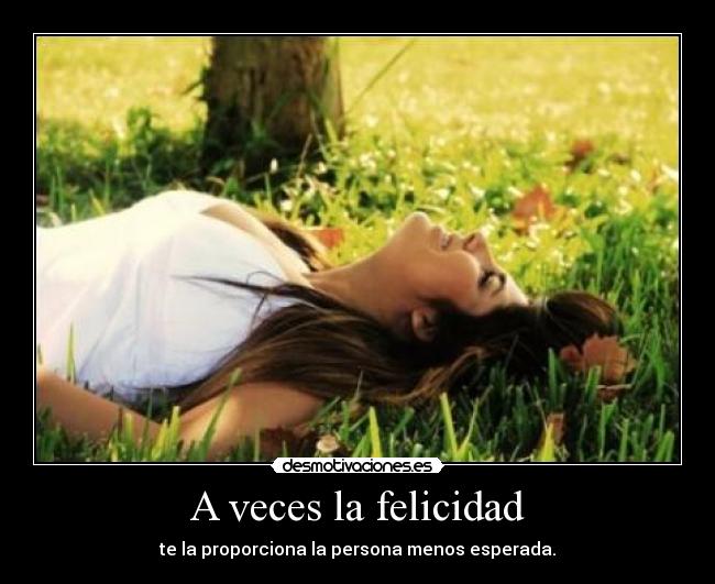 A veces la felicidad - te la proporciona la persona menos esperada.