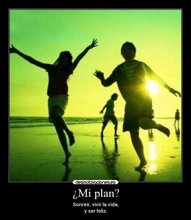 ¿Mi plan? - Sonreir, vivir la vida,
y ser feliz.