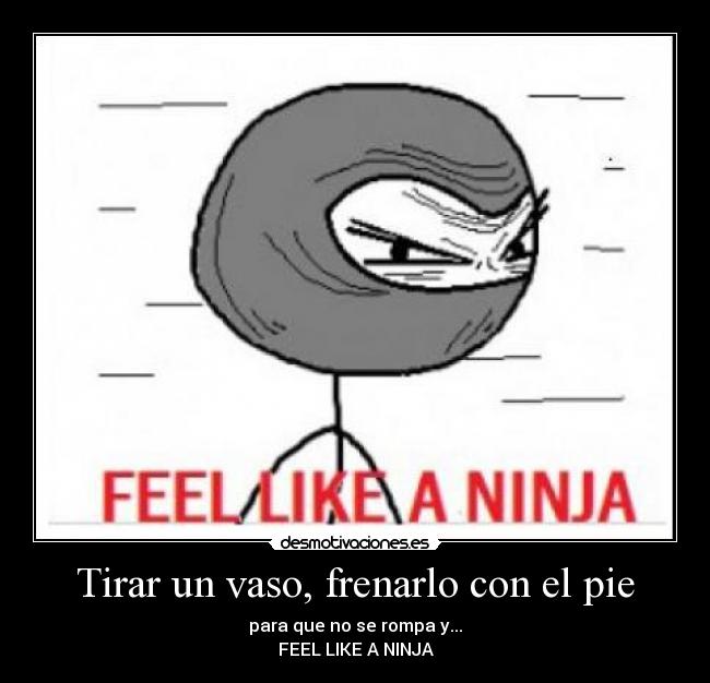 Tirar un vaso, frenarlo con el pie - para que no se rompa y...
FEEL LIKE A NINJA