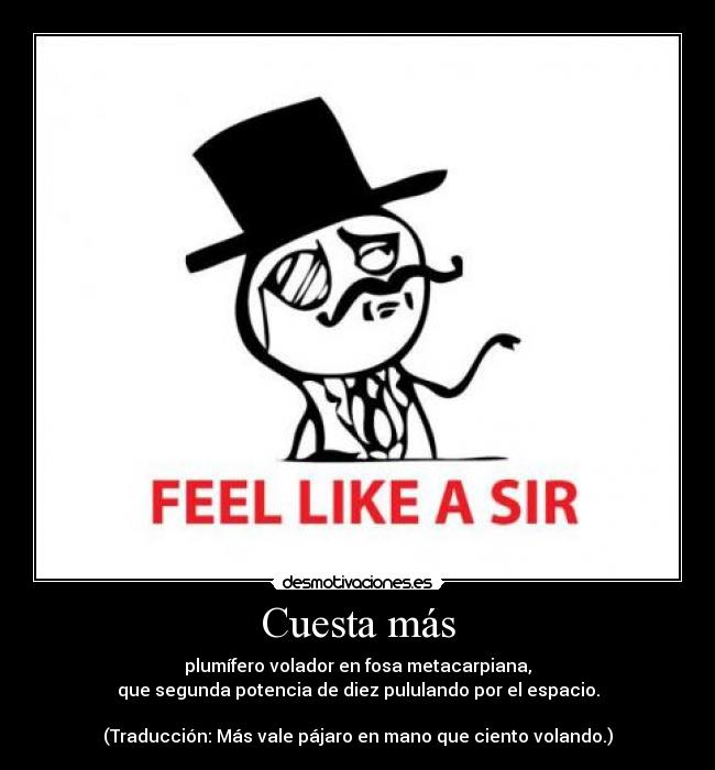 Cuesta más - plumífero volador en fosa metacarpiana,
que segunda potencia de diez pululando por el espacio.
(Traducción: Más vale pájaro en mano que ciento volando.)