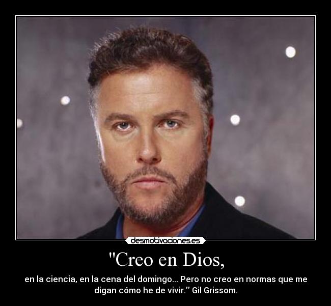 Creo en Dios, - en la ciencia, en la cena del domingo... Pero no creo en normas que me
digan cómo he de vivir. Gil Grissom.