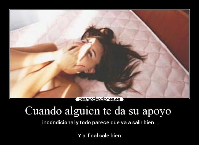 Cuando alguien te da su apoyo - incondicional y todo parece que va a salir bien...
Y al final sale bien