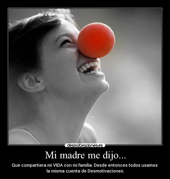 Mi madre me dijo... - Que compartiera mi VIDA con mi familia. Desde entonces todos usamos
la misma cuenta de Desmotivaciones.