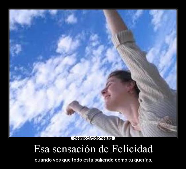 Esa sensación de Felicídad - cuando ves que todo esta saliendo como tu querías.