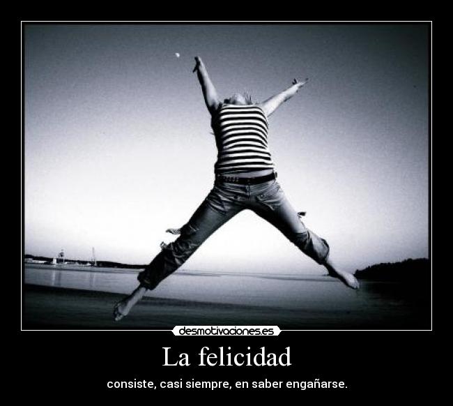 La felicidad - consiste, casi siempre, en saber engañarse.
