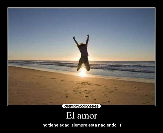El amor - no tiene edad, siempre esta naciendo. :)