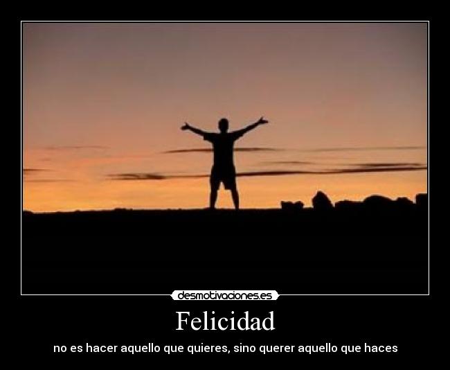 Felicidad - no es hacer aquello que quieres, sino querer aquello que haces