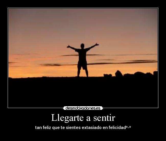Llegarte a sentir - tan feliz que te sientes extasiado en felicidad*-*