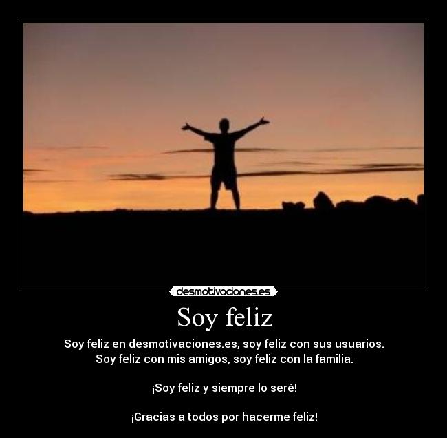 Soy feliz - Soy feliz en desmotivaciones.es, soy feliz con sus usuarios.
Soy feliz con mis amigos, soy feliz con la familia.

¡Soy feliz y siempre lo seré!

¡Gracias a todos por hacerme feliz!