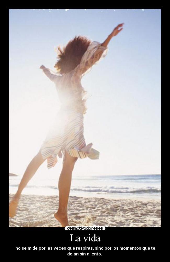 La vida - no se mide por las veces que respiras, sino por los momentos que te
dejan sin aliento.