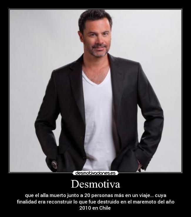 Desmotiva - que el alla muerto junto a 20 personas más en un viaje... cuya
finalidad era reconstruir lo que fue destruido en el maremoto del año
2010 en Chile