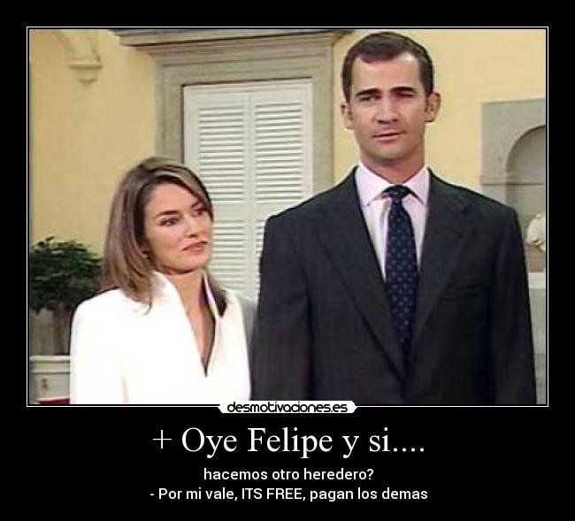 + Oye Felipe y si.... - hacemos otro heredero?
- Por mi vale, ITS FREE, pagan los demas