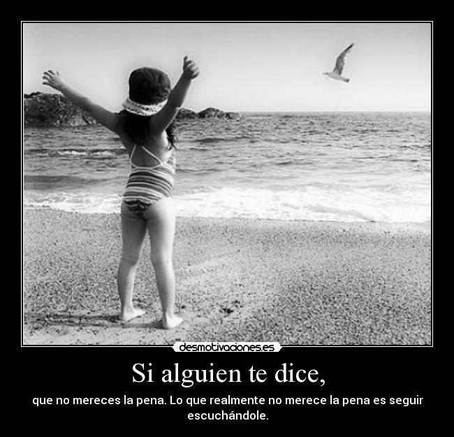 Si alguien te dice, - que no mereces la pena. Lo que realmente no merece la pena es seguir escuchándole.