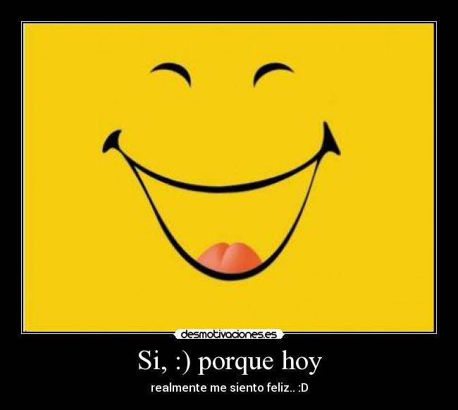 Si, :) porque hoy - realmente me siento feliz.. :D