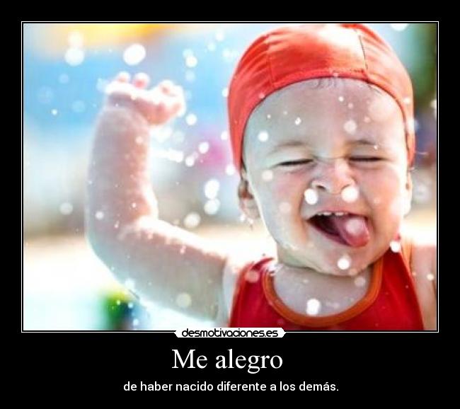 Me alegro - de haber nacido diferente a los demás.