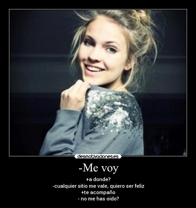 -Me voy - +a donde?
-cualquier sitio me vale, quiero ser feliz
+te acompaño
- no me has oido?