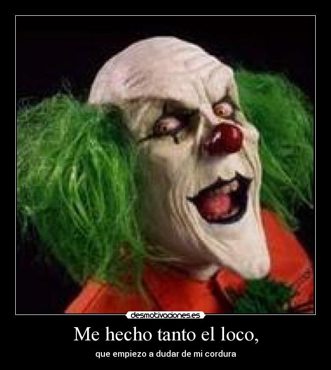 Me hecho tanto el loco, -