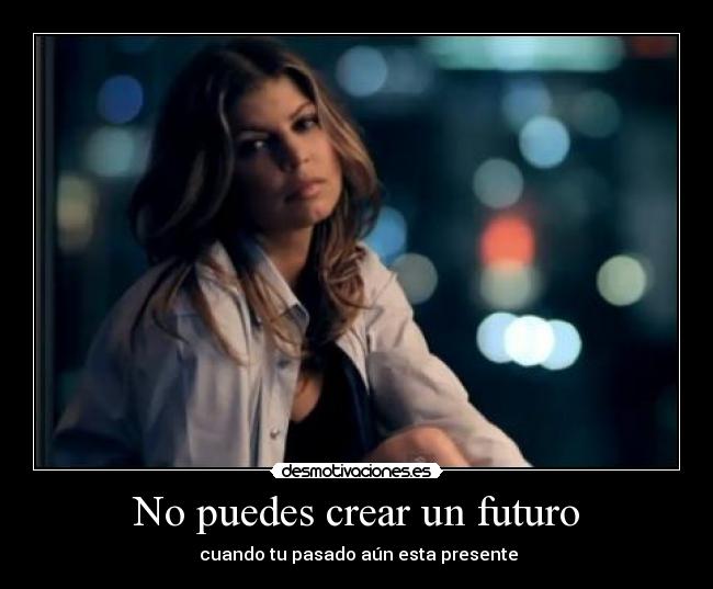 No puedes crear un futuro - cuando tu pasado aún esta presente