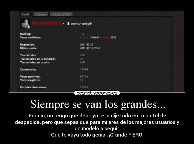 Siempre se van los grandes... - Fermín, no tengo que decir ya te lo dije todo en tu cartel de
despedida, pero que sepas que para mí eres de los mejores usuarios y
un modelo a seguir.
Que te vaya todo genial, ¡Grande FIERO!